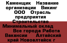 Каменщик › Название организации ­ Викинг, ООО › Отрасль предприятия ­ Строительство › Минимальный оклад ­ 50 000 - Все города Работа » Вакансии   . Алтайский край,Новоалтайск г.